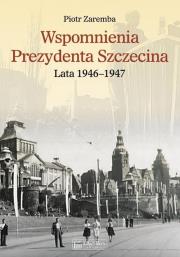 Wspomnienia Prezydenta Szczecina. Lata 1946–1947. Autor: Zaremba Piotr. Dadada.pl Okładka książki Wspomnienia Prezydenta Szczecina. Lata 1946–1947