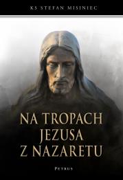 Na tropach Jezusa z Nazaretu. Autor: ks. Misiniec Stefan. Dadada.pl Okładka książki Na tropach Jezusa z Nazaretu