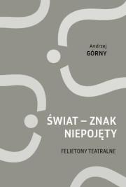 Świat - znak niepojęty. Felietony teatralne. Autor: Górny Andrzej. Dadada.pl Okładka książki Świat - znak niepojęty. Felietony teatralne
