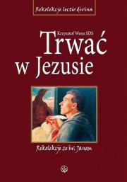Trwać w Jezusie. Rekolekcje ze św. Janem TW. Autor: ks. Krzysztof Wons SDS. Dadada.pl Okładka książki Trwać w Jezusie. Rekolekcje ze św. Janem TW