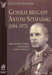 Generał brygady Antoni Szymański (1894-1973). Wielkopolanin - żołnierz i dyplomata. Autor: Łukomski Grzegorz. Dadada.pl Okładka książki Generał brygady Antoni Szymański (1894-1973). Wielkopolanin - żołnierz i dyplomata