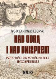 Okładka książki Nad Odrą i nad Dnieprem. Przeszłość i przyszłość polskiej myśli imperialnej