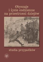 Okładka książki Obyczaje i życie codzienne na przestrzeni dziejów - studia przypadków
