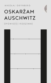 Oskarżam Auschwitz. Opowieści rodzinne wyd. 2021. Autor: Grynberg Mikołaj. Dadada.pl Okładka książki Oskarżam Auschwitz. Opowieści rodzinne wyd. 2021