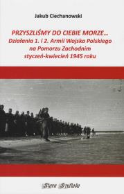 Okładka książki Przyszlimy do Ciebie morze Działania 1. i 2. Armii Wojska Polskiego na Pomorzu Zachodnim