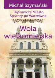 Tajemnicze miasto Spacery po Warszawie Tom 13 Wola wielkomiejska. Autor: Szymański Michał. Dadada.pl Okładka książki Tajemnicze miasto Spacery po Warszawie Tom 13 Wola wielkomiejska