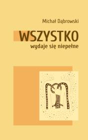 Wszystko wydaje się niepełne. Autor: Dąbrowski Michał. Dadada.pl Okładka książki Wszystko wydaje się niepełne