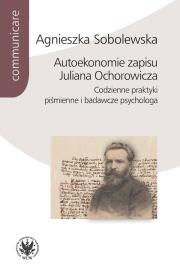 Autoekonomie zapisu Juliana Ochorowicza. Codzienne praktyki piśmienne i badawcze psychologa. Autor: Sobolewska Agnieszka. Dadada.pl Okładka książki Autoekonomie zapisu Juliana Ochorowicza. Codzienne praktyki piśmienne i badawcze psychologa