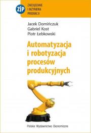 Automatyzacja i robotyzacja procesów produkcyjnych. Autor: Domińczuk Jacek, Kost Gabriel, Łebkowski Piotr. Dadada.pl Okładka książki Automatyzacja i robotyzacja procesów produkcyjnych