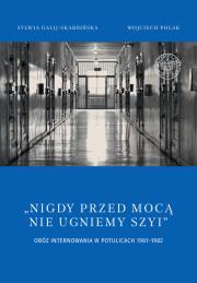 Okładka książki Nigdy przed mocą nie ugniemy szyi Obóz internowania w Potulicach 1981-1982
