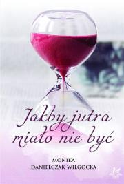 Jakby jutra miało nie być. Autor: Danielczak-Wilgocka Monika. Dadada.pl Okładka książki Jakby jutra miało nie być