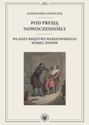 Pod presją nowoczesności. Władze Księstwa Warszawskiego wobec Żydów. Autor: Oniszczuk Aleksandra. Dadada.pl Okładka książki Pod presją nowoczesności. Władze Księstwa Warszawskiego wobec Żydów