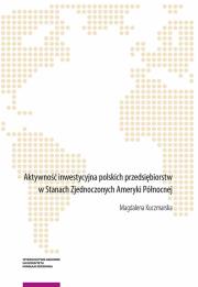 Aktywność inwestycyjna polskich przedsiębiorstw w Stanach Zjednoczonych Ameryki Północnej. Autor: Kuczmarska Magdalena. Dadada.pl Okładka książki Aktywność inwestycyjna polskich przedsiębiorstw w Stanach Zjednoczonych Ameryki Północnej