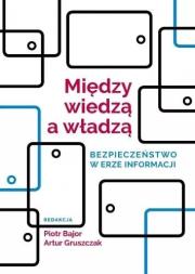 Między wiedzą a władzą. Bezpieczeństwo w erze.... Autor: Piotr Bajor (red.), red. Artur Gruszczak. Dadada.pl Okładka książki Między wiedzą a władzą. Bezpieczeństwo w erze...