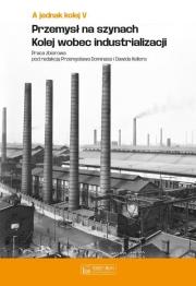 Okładka książki A jednak kolej Tom V Przemysł na szynach Kolej wobec industrializacji