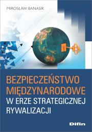Bezpieczeństwo międzynarodowe w erze strategicznej rywalizacji. Autor: Banasik Mirosław. Dadada.pl Okładka książki Bezpieczeństwo międzynarodowe w erze strategicznej rywalizacji