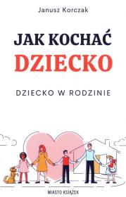 Jak kochać dziecko. Dziecko w rodzinie. Autor: Janusz Korczak. Dadada.pl Okładka książki Jak kochać dziecko. Dziecko w rodzinie