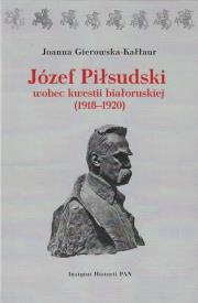 Józef Piłsudski wobec kwestii białoruskiej (1918-1920). Autor: Gierowska-Kałłur Joanna. Dadada.pl Okładka książki Józef Piłsudski wobec kwestii białoruskiej (1918-1920)