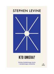 Kto umiera? Sztuka świadomego życia i umierania. Autor: Stephen Levine. Dadada.pl Okładka książki Kto umiera? Sztuka świadomego życia i umierania