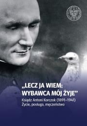 Okładka książki Lecz ja wiem: wybawca mój żyje. Ksiądz Antoni Korczok (1891-1941). Życie posługa męczeństwo