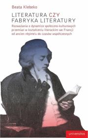 Okładka książki Literatura czy fabryka literatury. Rozważania o dynamice społeczno-kulturowych przemian w kształceniu literackim we Francji od Ancien Regime do czasów współczesnych