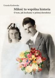 Miłość to wspólna historia. O tym, jak kochamy w późnej dorosłości. Autor: Kozłowska Urszula. Dadada.pl Okładka książki Miłość to wspólna historia. O tym, jak kochamy w późnej dorosłości