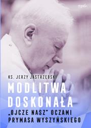 Modlitwa doskonała. 'Ojcze nasz' oczami prymasa Wyszyńskiego. Autor: Jerzy Jastrzębski. Dadada.pl Okładka książki Modlitwa doskonała. 'Ojcze nasz' oczami prymasa Wyszyńskiego
