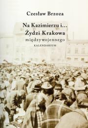 Na Kazimierzu i… Żydzi Krakowa Międzywojennego. Kalendarium. Autor: Brzoza Czesław. Dadada.pl Okładka książki Na Kazimierzu i… Żydzi Krakowa Międzywojennego. Kalendarium