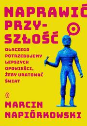 Naprawić przyszłość. Dlaczego potrzebujemy lepszych opowieści, żeby uratować świat. Autor: Napiórkowski Marcin. Dadada.pl Okładka książki Naprawić przyszłość. Dlaczego potrzebujemy lepszych opowieści, żeby uratować świat