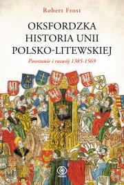 Okładka książki Oksfordzka historia unii polsko-litewskiej. Powstanie i rozwój 1385-1569