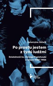 Po prostu jestem z tymi ludźmi. Działalność ks. Jerzego Popiełuszki w latach 1980-1984. Autor: Jóźwik Katarzyna. Dadada.pl Okładka książki Po prostu jestem z tymi ludźmi. Działalność ks. Jerzego Popiełuszki w latach 1980-1984