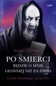 Okładka książki Po śmierci będzie o mnie głośniej niż za życia. Cuda świętego ojca Pio wyd. 2024