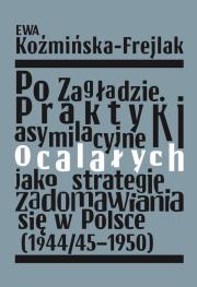Po Zagładzie. Praktyki asymilacyjne ocalałych jako strategie zadomawiania się w Polsce (1944/45-1950. Autor: Koźmińska-Frejlak Ewa. Dadada.pl Okładka książki Po Zagładzie. Praktyki asymilacyjne ocalałych jako strategie zadomawiania się w Polsce (1944/45-1950