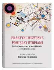 Okładka książki Praktyki muzyczne pomiędzy utopiami. Edukacja muzyczna w poszukiwaniu i odzyskiwaniu sensu