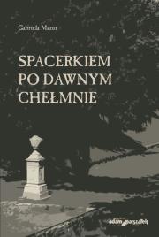 Spacerkiem po dawnym Chełmnie. Autor: Mazur Gabriela. Dadada.pl Okładka książki Spacerkiem po dawnym Chełmnie