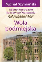 Tajemnicze miasto. Spacery po Warszawie Tom 14. Wola podmiejska. Autor: Szymański Michał. Dadada.pl Okładka książki Tajemnicze miasto. Spacery po Warszawie Tom 14. Wola podmiejska