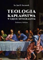 Teologia kapłaństwa w ujęciu integralnym. Autor: Jan Szczurek. Dadada.pl Okładka książki Teologia kapłaństwa w ujęciu integralnym