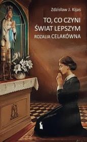 To, co czyni świat lepszym. Rozalia Celakówna. Autor: Zdzisław J. Kijas. Dadada.pl Okładka książki To, co czyni świat lepszym. Rozalia Celakówna