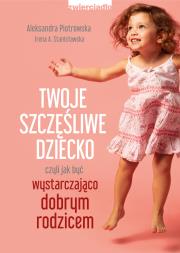 Twoje szczęśliwe dziecko, czyli jak być wystarczająco dobrym rodzicem. Autor: Aleksandra Piotrowska, Stanisławska Irena A.. Dadada.pl Okładka książki Twoje szczęśliwe dziecko, czyli jak być wystarczająco dobrym rodzicem