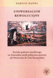 Uniwersalizm rewolucyjny. Krytyka państwa narodowego we francuskiej myśli polityczno-prawnej od Oświ. Autor: Mańka Dariusz. Dadada.pl Okładka książki Uniwersalizm rewolucyjny. Krytyka państwa narodowego we francuskiej myśli polityczno-prawnej od Oświ