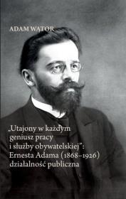 Utajony w każdym geniusz pracy i służby obywatelskiej: Ernesta Adama (1868-1926) działalność publi. Autor: Adam Wątor. Dadada.pl Okładka książki Utajony w każdym geniusz pracy i służby obywatelskiej: Ernesta Adama (1868-1926) działalność publi