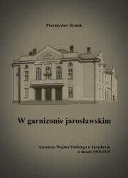 W garnizonie jarosławskim Garnizon Wojska Polskiego w Jarosławiu w latach 1918-1939. Autor: Dymek Przemysław. Dadada.pl Okładka książki W garnizonie jarosławskim Garnizon Wojska Polskiego w Jarosławiu w latach 1918-1939