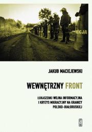 Wewnętrzny front w Polsce. Łukaszenki wojna informacyjna i kryzys migracyjny na granicy polsko-białoruskiej. Autor: Maciejewski Jakub. Dadada.pl Okładka książki Wewnętrzny front w Polsce. Łukaszenki wojna informacyjna i kryzys migracyjny na granicy polsko-białoruskiej