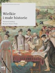 Okładka książki Wielkie i małe historie Tworzenie kolekcji Muzeum Historii Polski