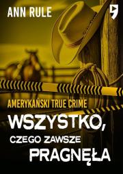 Wszystko, czego zawsze pragnęła. Amerykański True Crime. Autor: Rule Ann. Dadada.pl Okładka książki Wszystko, czego zawsze pragnęła. Amerykański True Crime