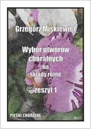 Wybór utworów chóralnych na składy różne z.1. Autor: GRZEGORZ MIŚKIEWICZ. Dadada.pl Okładka książki Wybór utworów chóralnych na składy różne z.1