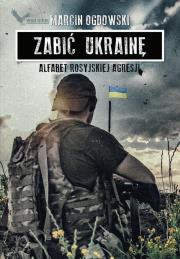 Zabić Ukrainę. Alfabet rosyjskiej agresji. Autor: Ogdowski Marcin. Dadada.pl Okładka książki Zabić Ukrainę. Alfabet rosyjskiej agresji