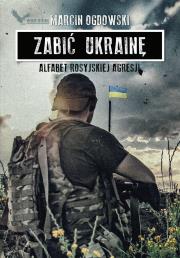 Zabić Ukrainę. Alfabet rosyjskiej agresji. Autor: Ogdowski Marcin. Dadada.pl Okładka książki Zabić Ukrainę. Alfabet rosyjskiej agresji