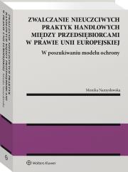 Okładka książki Zwalczanie nieuczciwych praktyk handlowych między przedsiębiorcami w prawie Unii Europejskiej. W poszukiwaniu modelu ochrony