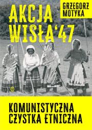 Akcja Wisła '47. Komunistyczna czystka etniczna. Autor: Grzegorz Motyka. Dadada.pl Okładka książki Akcja Wisła '47. Komunistyczna czystka etniczna
